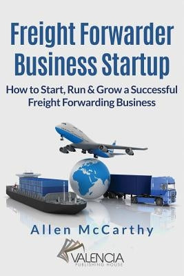 Freight Forwarder Business Startup: How to Start, Run & Grow a Successful Freight Forwarding Business Paperback Createspace Independent Publishing Platform