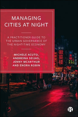 Managing Cities at Night: A Practitioner Guide to the Urban Governance of the Night-Time Economy by Acuto, Michele