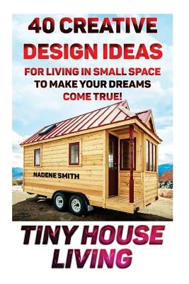 Tiny House Living: 40 Creative Design Ideas For Living In Small Space To Make Your Dreams Come True!: (Organization, Small Living, Small Paperback Createspace Independent Publishing Platform