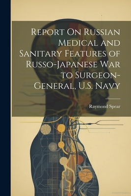 Report On Russian Medical and Sanitary Features of Russo-Japanese War to Surgeon-General, U.S. Navy by Spear, Raymond