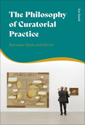 The Philosophy of Curatorial Practice: Between Work and World Paperback Bloomsbury Publishing PLC