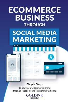 E-Commerce Business through Social Media Marketing: Simple Steps to Start your E-Commerce Brand/Company through Facebook and Instagram Marketing Paperback Goldink Publishers LLC