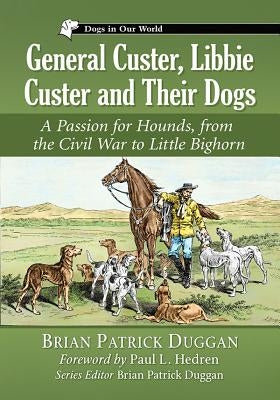 General Custer, Libbie Custer and Their Dogs: A Passion for Hounds, from the Civil War to Little Bighorn Paperback McFarland and Company, Inc.