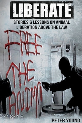 Liberate: Animal Liberation Above The Law, Stories And Lessons On The Animal Liberation Front, Animal Rights Activism, & The Ani Paperback Warcry Communications