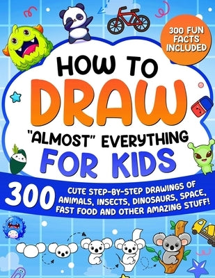 How to Draw "Almost" Everything for Kids: 300 Cute Step-By-Step Drawings of Animals, Insects, Dinosaurs, Space, Fastfood and Other Amazing Stuff! by Special Art