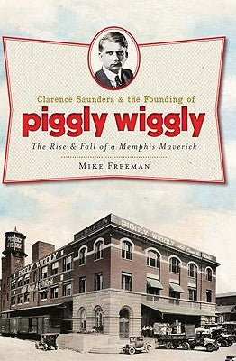 Clarence Saunders and the Founding of Piggly Wiggly:: The Rise & Fall of a Memphis Maverick Paperback History Press