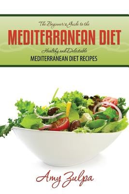 The Beginner's Guide to the Mediterranean Diet: Healthy and Delectable Mediterranean Diet Recipes by Zulpa, Amy