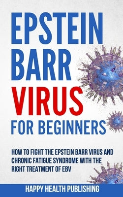 Epstein Barr Virus For Beginners: How To Fight The Epstein Barr Virus And Chronic Fatigue Syndrome With The Right Treatment Of EBV Paperback Independently Published