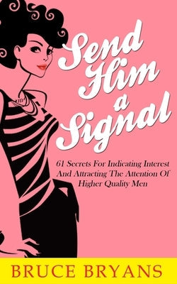 Send Him A Signal: 61 Secrets For Indicating Interest And Attracting The Attention Of Higher Quality Men Paperback Createspace Independent Publishing Platform