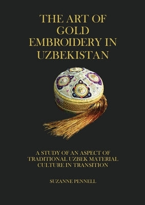 The Art of Gold Embroidery in Uzbekistan: A Study of an Aspect of Traditional Uzbek Material Culture in Transition. Paperback Storybridge Press