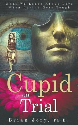 Cupid on Trial: What We Learn About Love When Loving Gets Tough Paperback Brian Jory