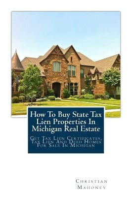 How to Buy State Tax Lien Properties in Michigan Real Estate: Get Tax Lien Certificates, Tax Lien and Deed Homes for Sale in Michigan Paperback Createspace Independent Publishing Platform
