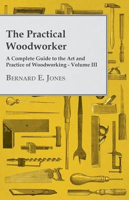 The Practical Woodworker - A Complete Guide to the Art and Practice of Woodworking - Volume III Paperback White Press