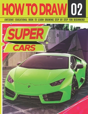 How to Draw Super Cars 02: Awesome Educational Book to Learn Drawing Step by Step For Beginners!: Learn to draw awesome vehicles for kids & adult Paperback Independently Published
