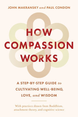 How Compassion Works: A Step-By-Step Guide to Cultivating Well-Being, Love, and Wisdom by Makransky, John