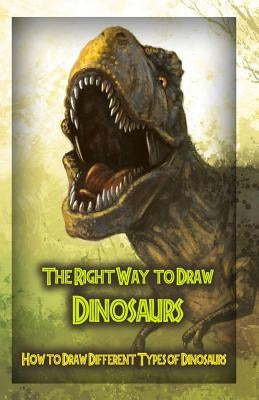 The Right Way to Draw Dinosaurs: How to Draw Different Types of Dinosaurs Paperback Createspace Independent Publishing Platform
