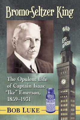 Bromo-Seltzer King: The Opulent Life of Captain Isaac "Ike" Emerson, 1859-1931 Paperback McFarland and Company, Inc.