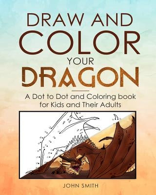 Draw and Color Your Dragon: A Dot to Dot and Coloring Book for Kids and Their Adults Paperback Independently Published