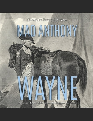 Mad Anthony Wayne: The Life and Legacy of the Famous Revolutionary War General Paperback Independently Published
