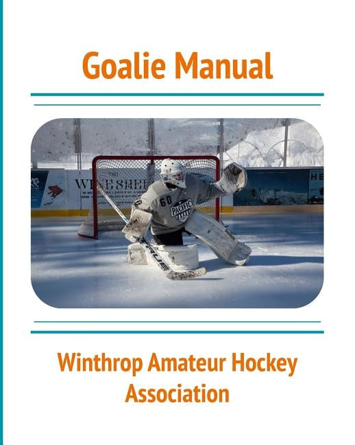 Goalie Manual: An Overview of Hockey Goaltending Techniques: A Generalized Guide to Standing Between the Pipes Paperback Blurb