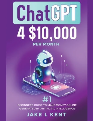 ChatGPT 4 $10,000 per Month #1 Beginners Guide to Make Money Online Generated by Artificial Intelligence Paperback Jake L Kent