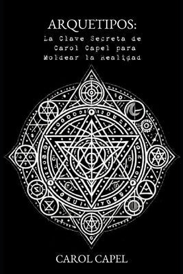 Arquetipos: La Clave Secreta de Carol Capel para Moldear la Realidad by Capel, Carol