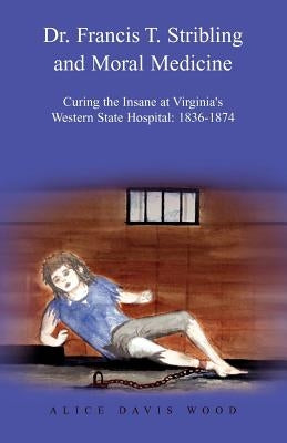 Dr. Francis T. Stribling and Moral Medicine: Curing the Insane at Virginia's Western State Hospital: 1836-1874 Paperback Xlibris