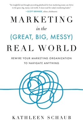 Marketing in the (Great, Big, Messy) Real World: Rewire Your Marketing Organization to Navigate Anything by Schaub, Kathleen