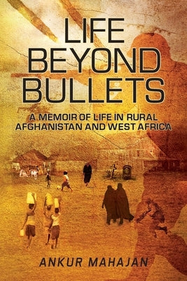 Life Beyond Bullets: Memoir of Life in Rural Afghanistan and West Africa Paperback Ankur Mahajan