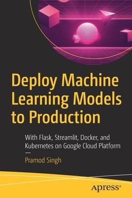 Deploy Machine Learning Models to Production: With Flask, Streamlit, Docker, and Kubernetes on Google Cloud Platform Paperback Apress