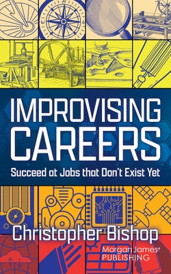 Improvising Careers: Succeed at Jobs That Don't Exist Yet by Bishop, Christopher