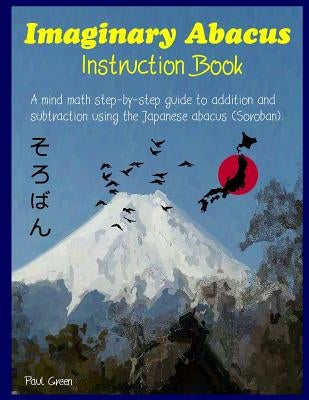 Imaginary Abacus - Instruction Book: A Mind Math Step-By-Step Guide to Addition and Subtraction Using an Imaginary Japanese Abacus (Soroban). Paperback Createspace Independent Publishing Platform