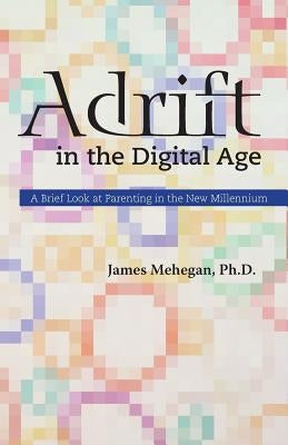 Adrift in the Digital Age: A Brief Look at Parenting in the New Millennium Paperback James Mehegan, Ph.D.