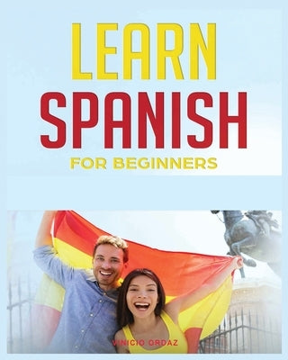 Learn Spanish for Beginners: The Complete Beginner's Guide to Quickly Learn Spanish Paperback Vinicio Ordaz