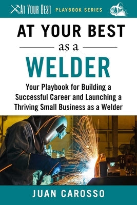 At Your Best as a Welder: Your Playbook for Building a Great Career and Launching a Thriving Small Business as a Welder Paperback Skyhorse Publishing