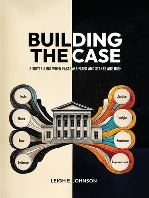 Building The Case: Storytelling When Facts Are Fixed and Stakes Are High by E. Johnson, Leigh