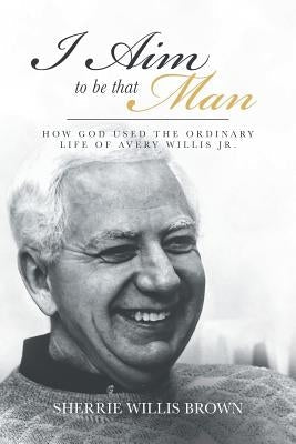 I Aim to Be That Man: How God Used the Ordinary Life of Avery Willis Jr. Paperback Christian Faith Publishing, Inc.