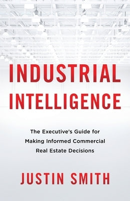 Industrial Intelligence: The Executive's Guide for Making Informed Commercial Real Estate Decisions Paperback Lioncrest Publishing