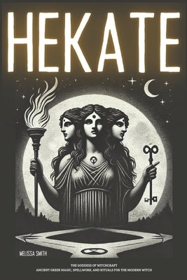 Hekate the Goddess of Witchcraft: Ancient Greek Magic, Spellwork, and Rituals for the Modern Witch by Smith, Melissa
