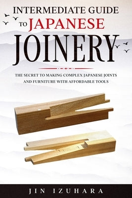 Intermediate Guide to Japanese Joinery: The Secret to Making Complex Japanese Joints and Furniture Using Affordable Tools Paperback Independently Published