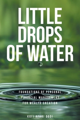 Little Drops of Water: Foundations of Personal Financial Management for Wealth Creation by Dodi, Kofi Afari