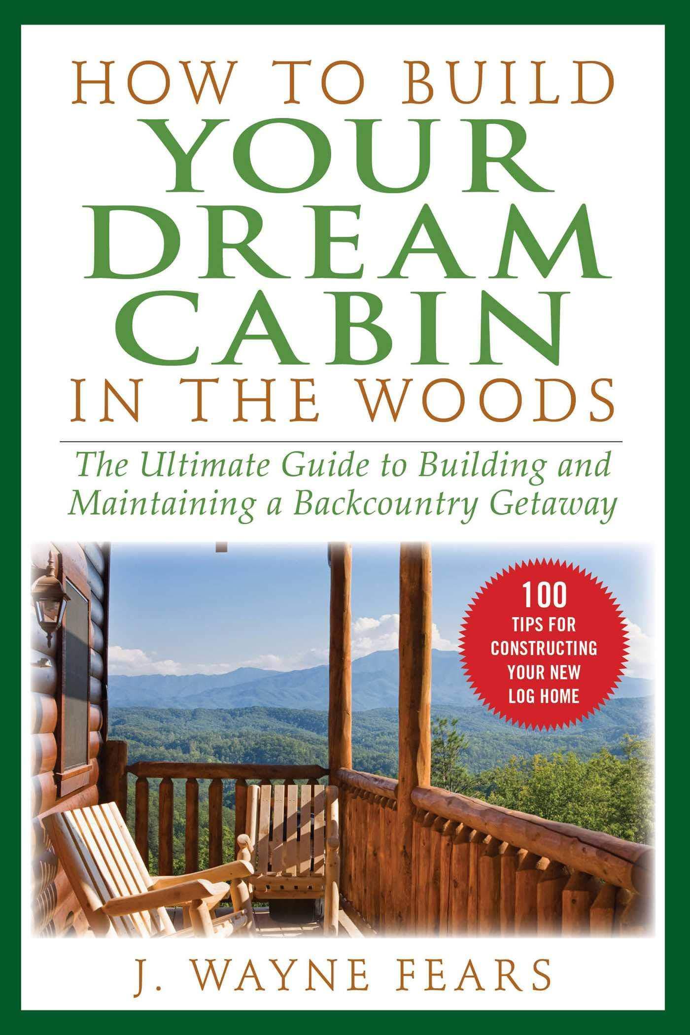 How to Build Your Dream Cabin in the Woods: The Ultimate Guide to Building and Maintaining a Backcountry Getaway Home Improvement and Design J. Wayne Fears