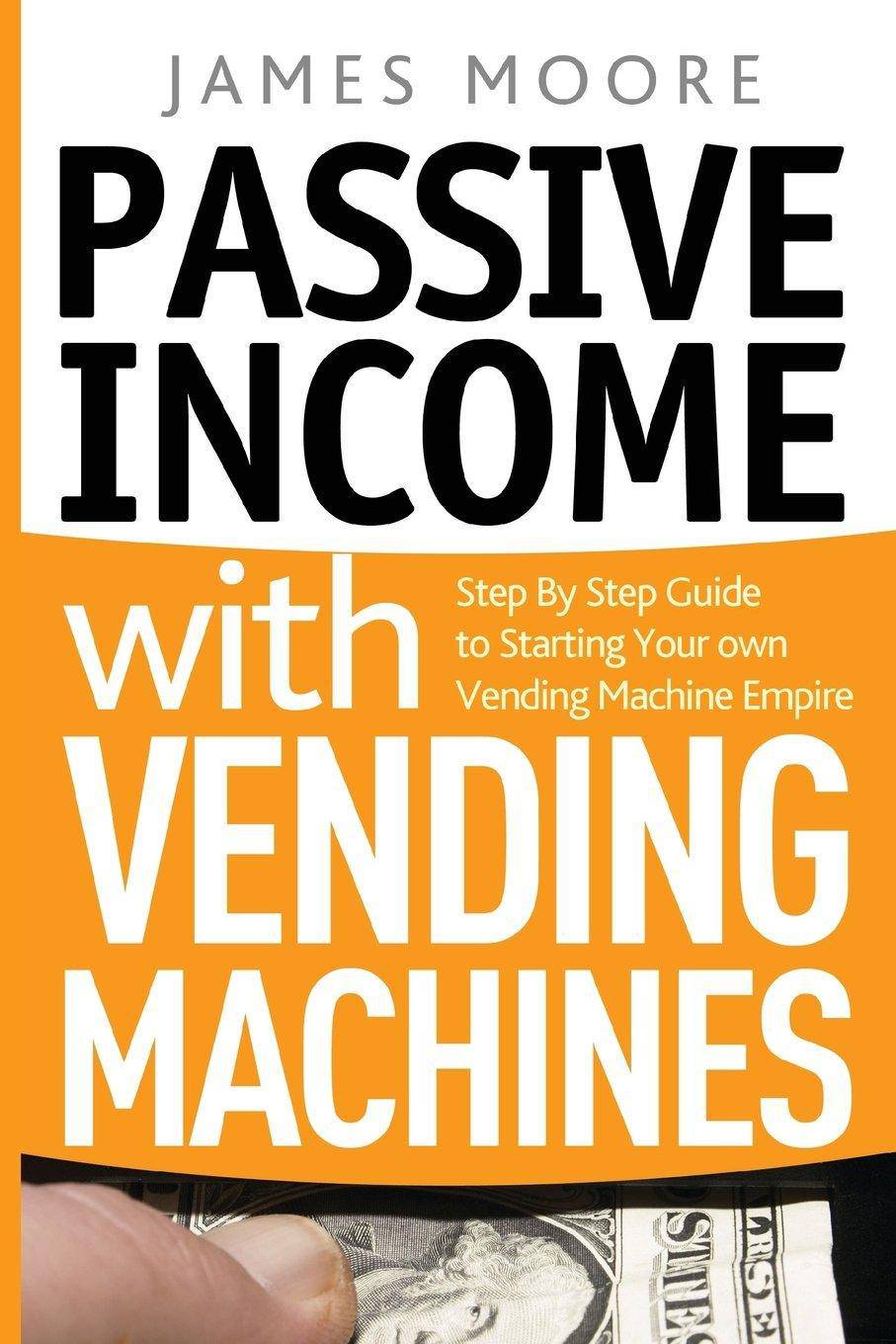 Passive Income with Vending Machines: Step By Step Guide to Starting Your own Vending Machine Empire Business & Money James Moore