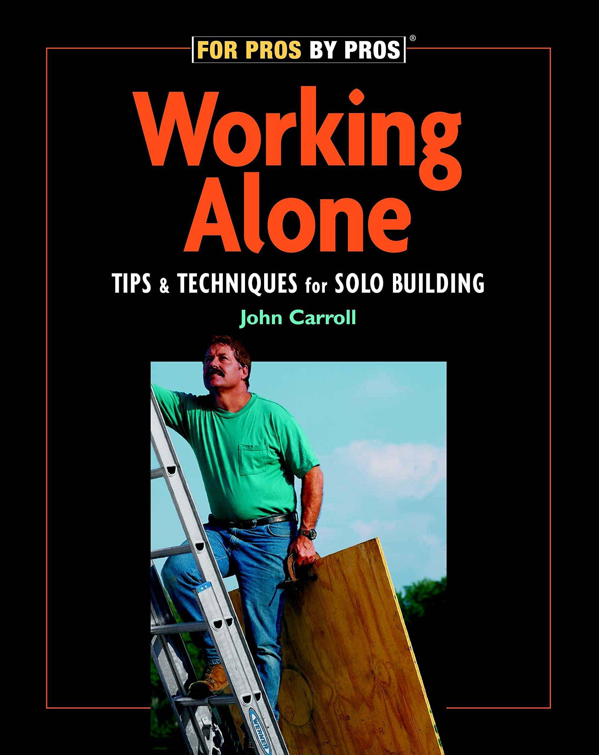 Working Alone: Tips & Techniques for Solo Building Home Improvement and Design John Carroll