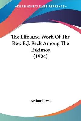 The Life And Work Of The Rev. E.J. Peck Among The Eskimos (1904) Paperback Kessinger Publishing