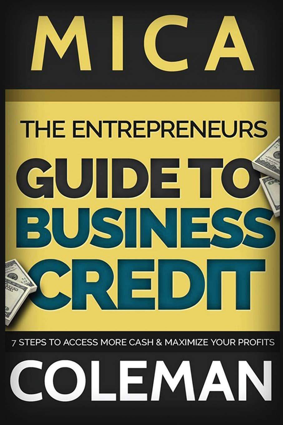 The Entrepreneurs Guide to Business Credit: 7 Steps to Access More Cash & Maximize Your Profits Education and Referrals Mica COleman