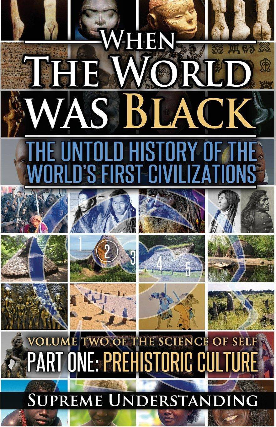 When The World Was Black, Part One: The Untold History of the World's First Civilizations Prehistoric Culture History Supreme Understanding