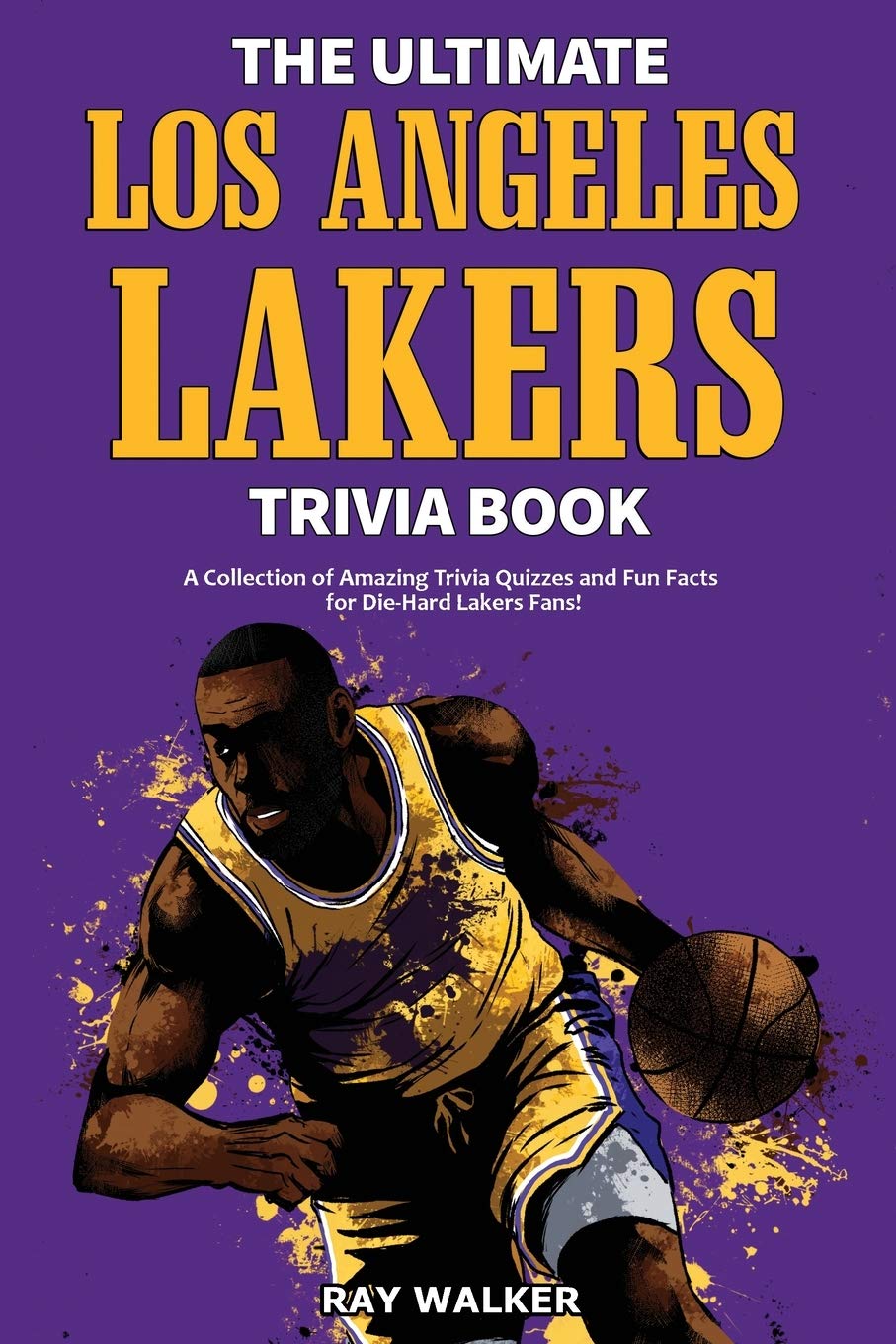 The Ultimate Los Angeles Lakers Trivia Book: A Collection of Amazing Trivia Quizzes and Fun Facts for Die-Hard L.A. Lakers Fans! History Ray Walker