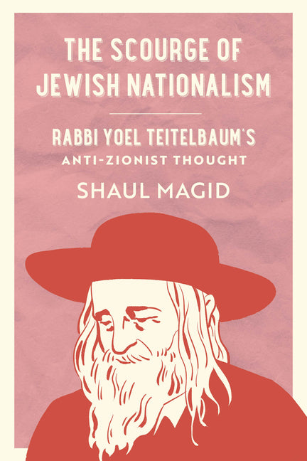 The Scourge of Jewish Nationalism: Rabbi Yoel Teitelbaum's Anti-Zionist Thought Volume 6 by Magid, Shaul