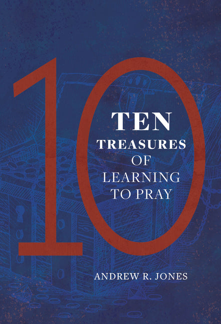 Ten Treasures of Learning to Pray by Jones, Andrew R.